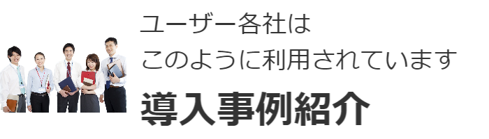 ユーザー各社ではこのように利用されています。導入事例紹介